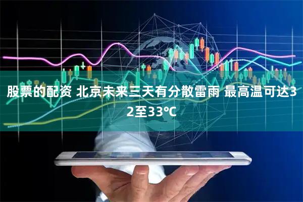 股票的配资 北京未来三天有分散雷雨 最高温可达32至33℃