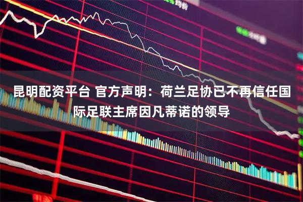 昆明配资平台 官方声明：荷兰足协已不再信任国际足联主席因凡蒂诺的领导