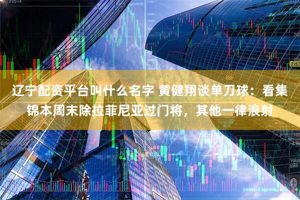 辽宁配资平台叫什么名字 黄健翔谈单刀球：看集锦本周末除拉菲尼亚过门将，其他一律浪射